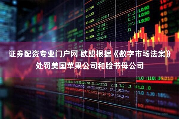 证券配资专业门户网 欧盟根据《数字市场法案》处罚美国苹果公司和脸书母公司