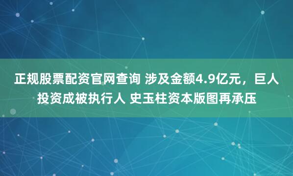 正规股票配资官网查询 涉及金额4.9亿元，巨人投资成被执行人 史玉柱资本版图再承压