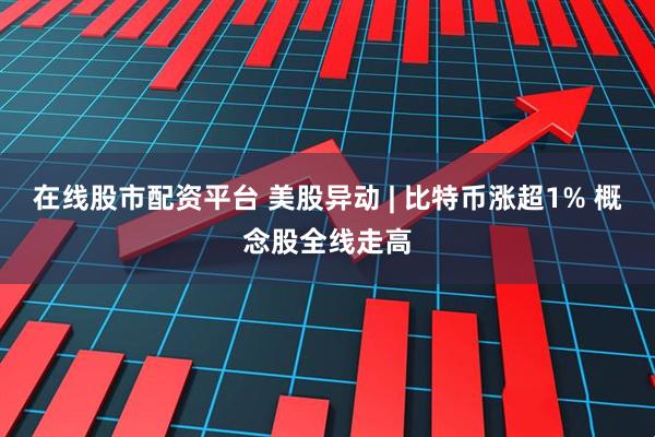 在线股市配资平台 美股异动 | 比特币涨超1% 概念股全线走高
