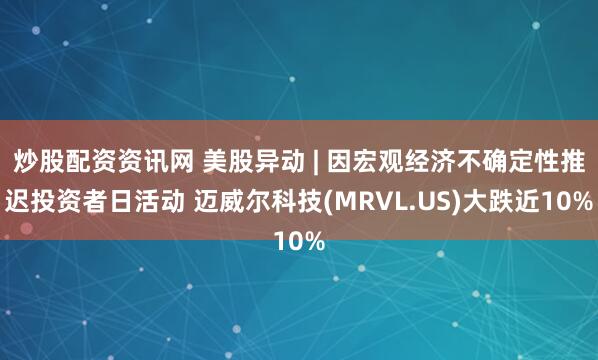 炒股配资资讯网 美股异动 | 因宏观经济不确定性推迟投资者日活动 迈威尔科技(MRVL.US)大跌近10%
