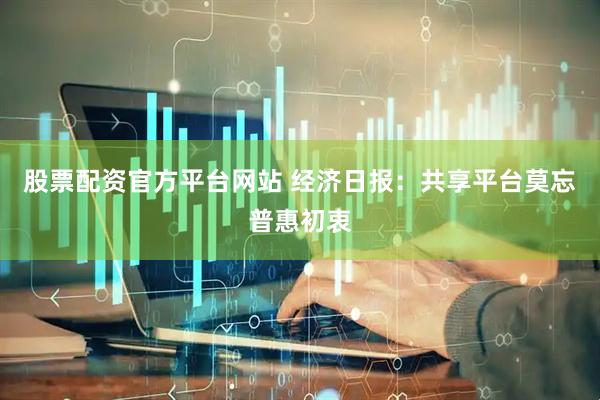 股票配资官方平台网站 经济日报：共享平台莫忘普惠初衷