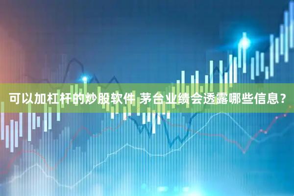 可以加杠杆的炒股软件 茅台业绩会透露哪些信息？