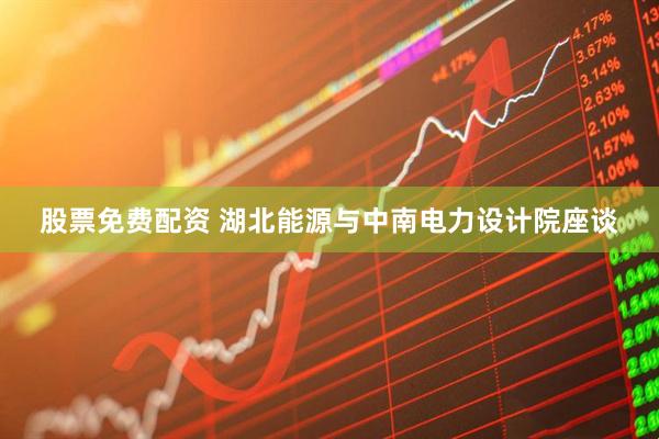 股票免费配资 湖北能源与中南电力设计院座谈