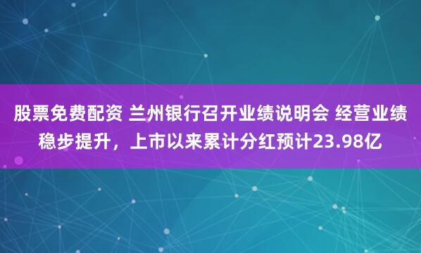 股票免费配资 兰州银行召开业绩说明会 经营业绩稳步提升，上市以来累计分红预计23.98亿
