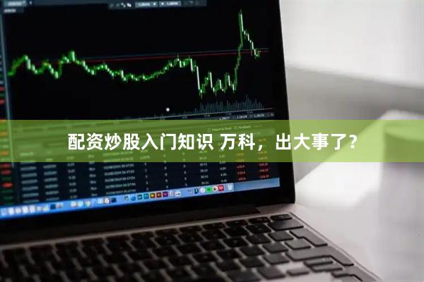 配资炒股入门知识 万科，出大事了？