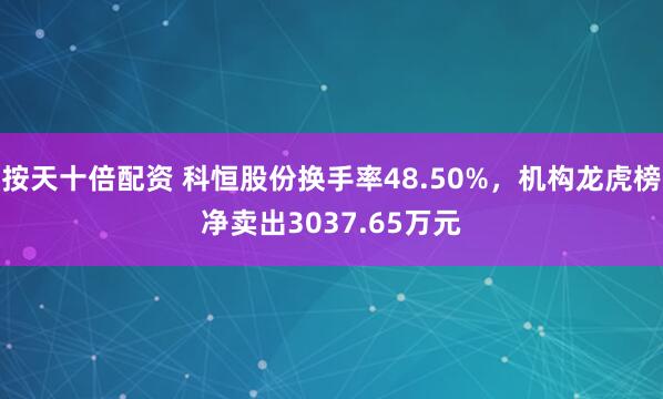 按天十倍配资 科恒股份换手率48.50%，机构龙虎榜净卖出3037.65万元