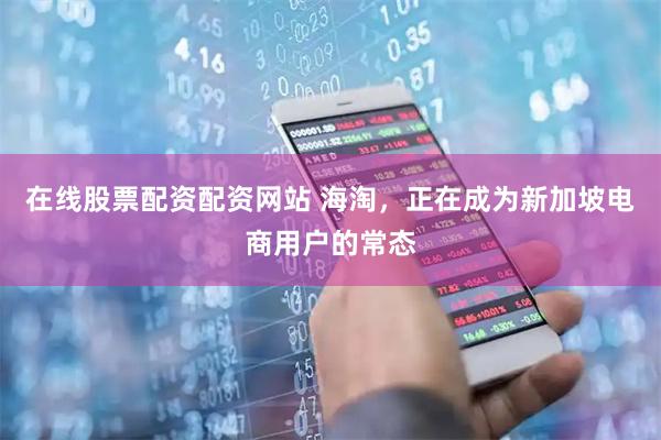 在线股票配资配资网站 海淘，正在成为新加坡电商用户的常态