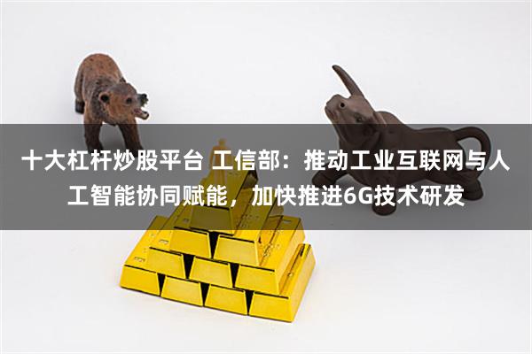 十大杠杆炒股平台 工信部：推动工业互联网与人工智能协同赋能，加快推进6G技术研发