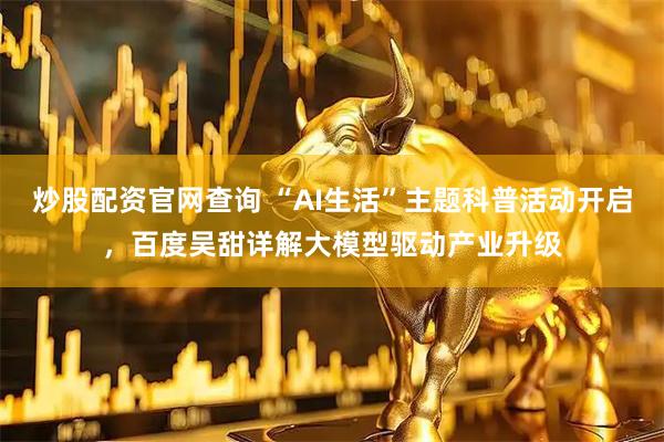 炒股配资官网查询 “AI生活”主题科普活动开启，百度吴甜详解大模型驱动产业升级