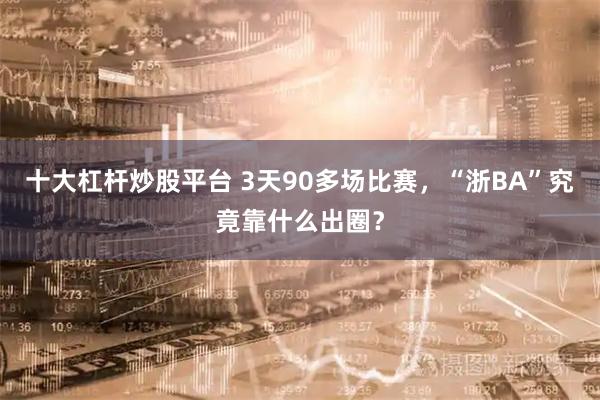十大杠杆炒股平台 3天90多场比赛，“浙BA”究竟靠什么出圈？