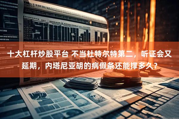 十大杠杆炒股平台 不当杜特尔特第二，听证会又延期，内塔尼亚胡的病假条还能撑多久？
