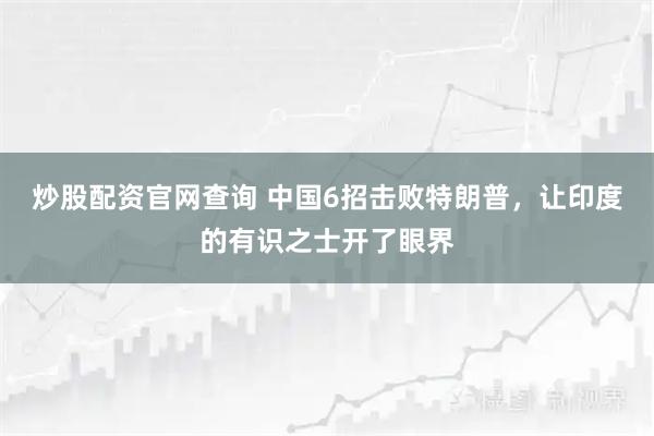炒股配资官网查询 中国6招击败特朗普，让印度的有识之士开了眼界