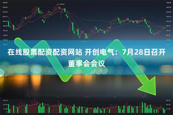 在线股票配资配资网站 开创电气：7月28日召开董事会会议