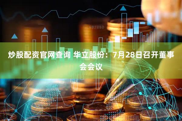 炒股配资官网查询 华立股份：7月28日召开董事会会议