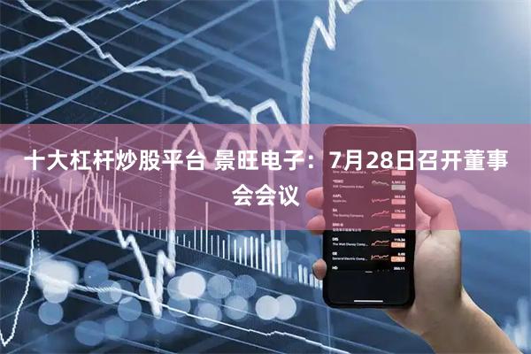 十大杠杆炒股平台 景旺电子：7月28日召开董事会会议