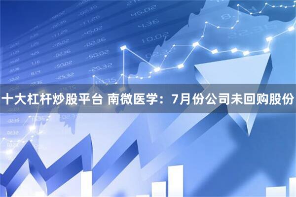 十大杠杆炒股平台 南微医学：7月份公司未回购股份
