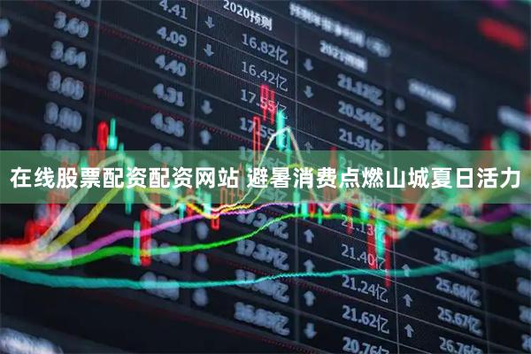 在线股票配资配资网站 避暑消费点燃山城夏日活力