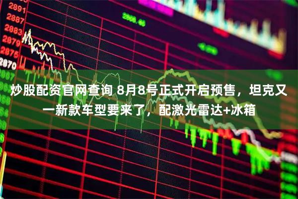 炒股配资官网查询 8月8号正式开启预售，坦克又一新款车型要来了，配激光雷达+冰箱