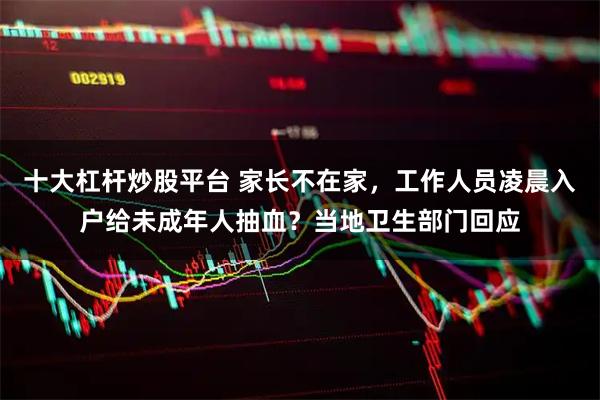 十大杠杆炒股平台 家长不在家，工作人员凌晨入户给未成年人抽血？当地卫生部门回应