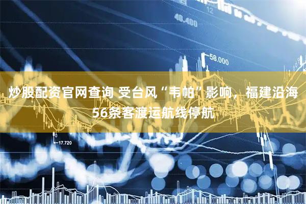 炒股配资官网查询 受台风“韦帕”影响，福建沿海56条客渡运航线停航