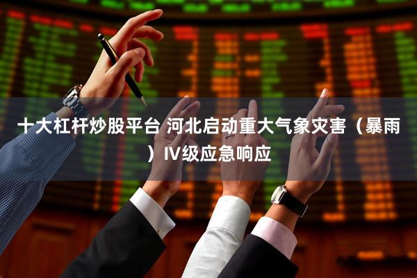 十大杠杆炒股平台 河北启动重大气象灾害（暴雨）Ⅳ级应急响应