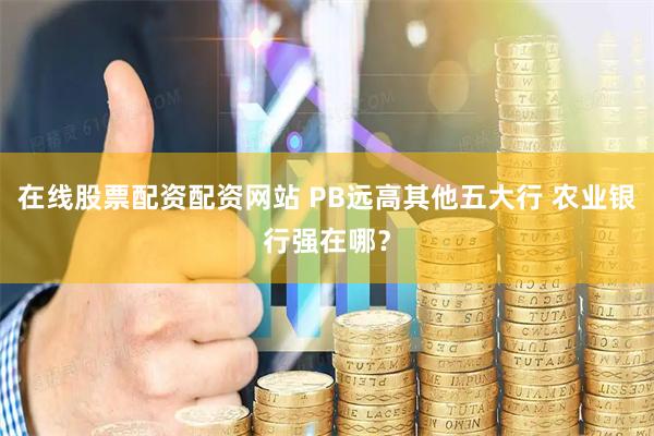 在线股票配资配资网站 PB远高其他五大行 农业银行强在哪？