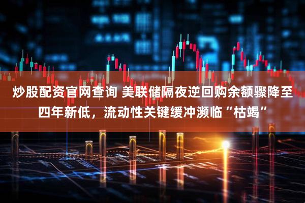 炒股配资官网查询 美联储隔夜逆回购余额骤降至四年新低，流动性关键缓冲濒临“枯竭”