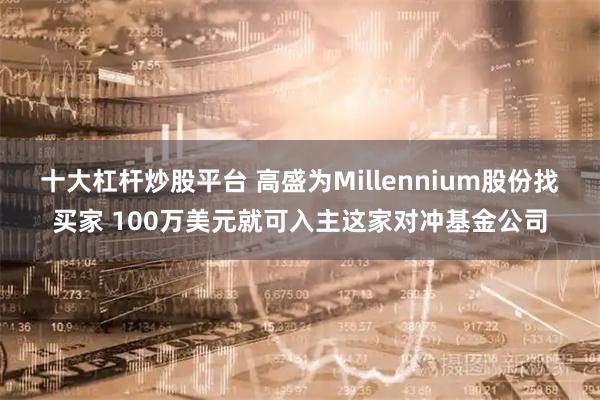 十大杠杆炒股平台 高盛为Millennium股份找买家 100万美元就可入主这家对冲基金公司