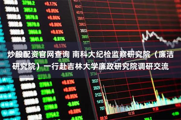 炒股配资官网查询 南科大纪检监察研究院（廉洁研究院）一行赴吉林大学廉政研究院调研交流