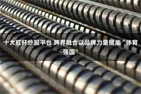 十大杠杆炒股平台 跨界融合以品牌力量赋能“体育强国”