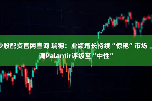 炒股配资官网查询 瑞穗：业绩增长持续“惊艳”市场 上调Palantir评级至“中性”