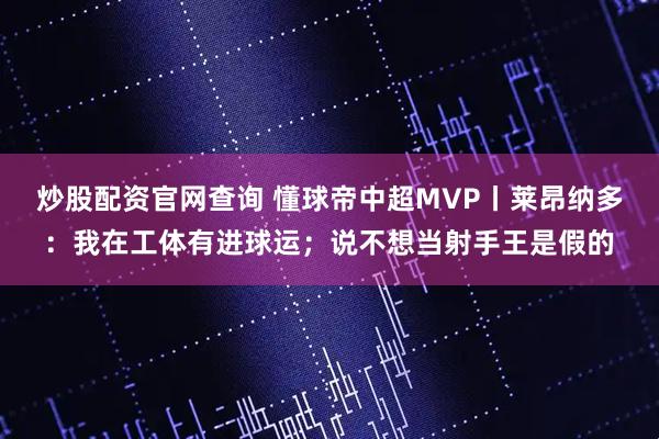 炒股配资官网查询 懂球帝中超MVP丨莱昂纳多：我在工体有进球运；说不想当射手王是假的