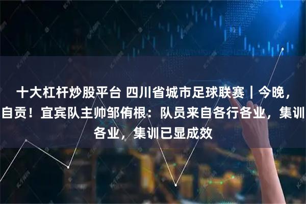 十大杠杆炒股平台 四川省城市足球联赛｜今晚，宜宾对战自贡！宜宾队主帅邹侑根：队员来自各行各业，集训已显成效