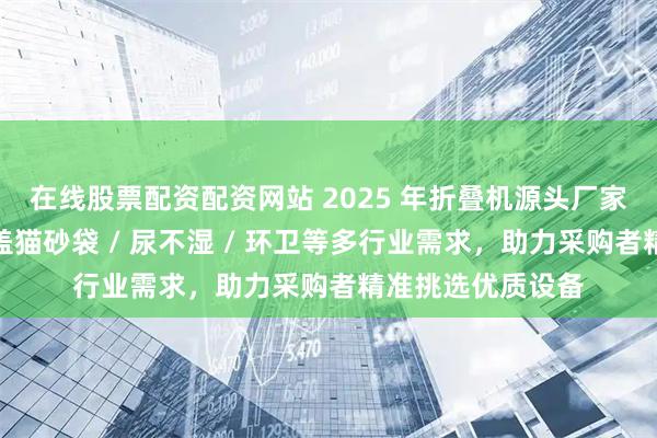 在线股票配资配资网站 2025 年折叠机源头厂家最新推荐榜：涵盖猫砂袋 / 尿不湿 / 环卫等多行业需求，助力采购者精准挑选优质设备