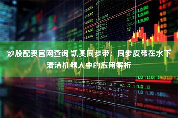 炒股配资官网查询 凯奥同步带：同步皮带在水下清洁机器人中的应用解析