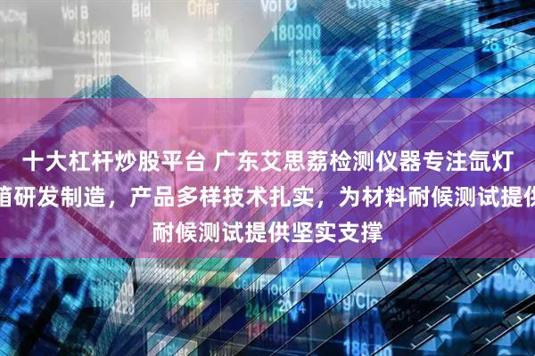十大杠杆炒股平台 广东艾思荔检测仪器专注氙灯老化试验箱研发制造，产品多样技术扎实，为材料耐候测试提供坚实支撑