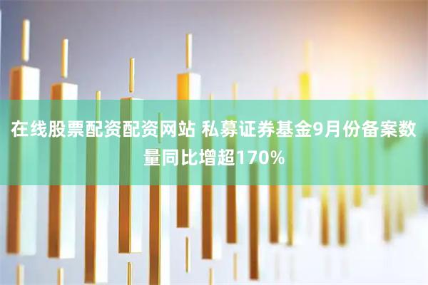 在线股票配资配资网站 私募证券基金9月份备案数量同比增超170%