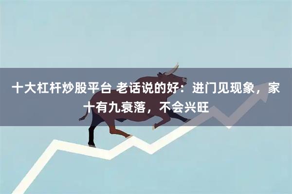 十大杠杆炒股平台 老话说的好：进门见现象，家十有九衰落，不会兴旺