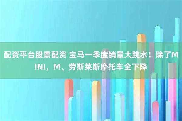 配资平台股票配资 宝马一季度销量大跳水！除了MINI，M、劳斯莱斯摩托车全下降