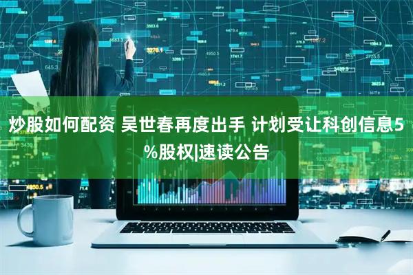 炒股如何配资 吴世春再度出手 计划受让科创信息5%股权|速读公告