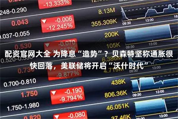 配资官网大全 为降息“造势”？贝森特坚称通胀很快回落，美联储将开启“沃什时代”