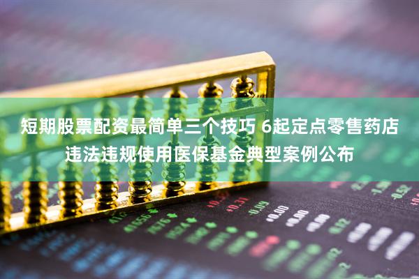 短期股票配资最简单三个技巧 6起定点零售药店违法违规使用医保基金典型案例公布