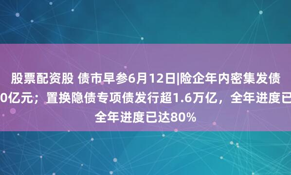 股票配资股 债市早参6月12日|险企年内密集发债已超260亿元；置换隐债专项债发行超1.6万亿，全年进度已达80%