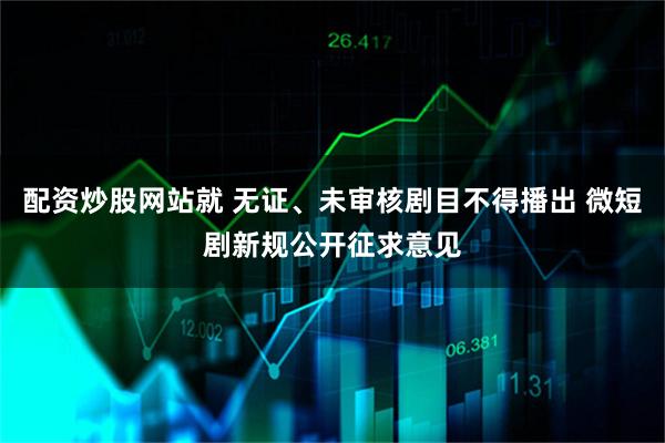配资炒股网站就 无证、未审核剧目不得播出 微短剧新规公开征求意见