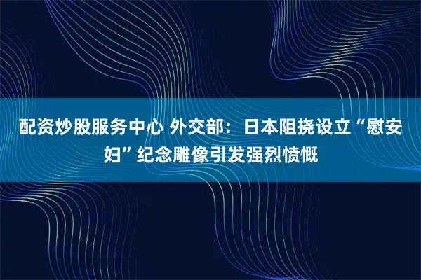 配资炒股服务中心 外交部：日本阻挠设立“慰安妇”纪念雕像引发强烈愤慨