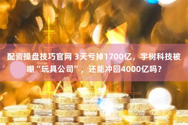 配资操盘技巧官网 3天亏掉1700亿，宇树科技被嘲“玩具公司”，还能冲回4000亿吗？