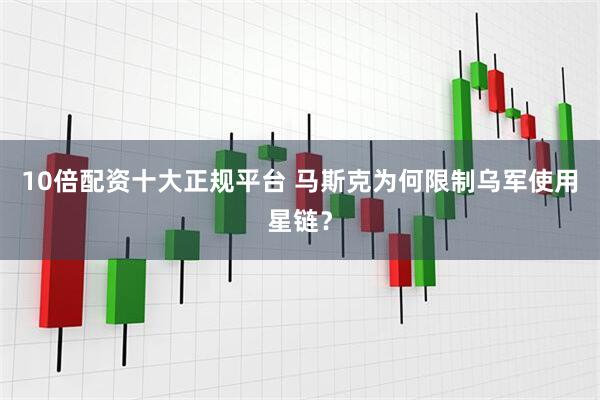 10倍配资十大正规平台 马斯克为何限制乌军使用星链？