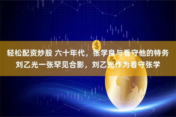 轻松配资炒股 六十年代，张学良与看守他的特务刘乙光一张罕见合影，刘乙光作为看守张学