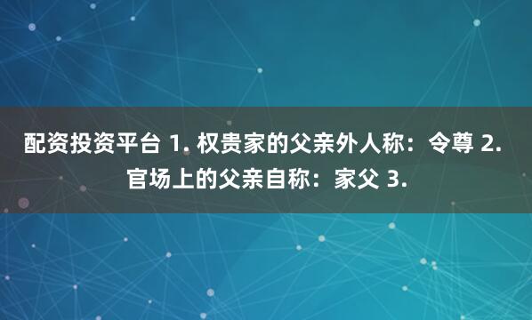 配资投资平台 1. 权贵家的父亲外人称：令尊 2. 官场上的父亲自称：家父 3.