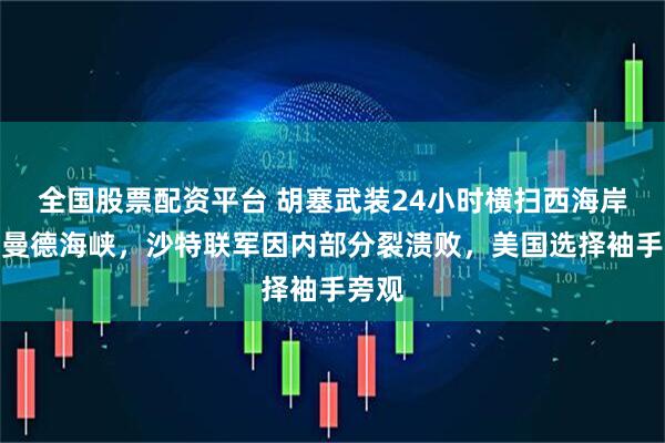 全国股票配资平台 胡塞武装24小时横扫西海岸控制曼德海峡，沙特联军因内部分裂溃败，美国选择袖手旁观